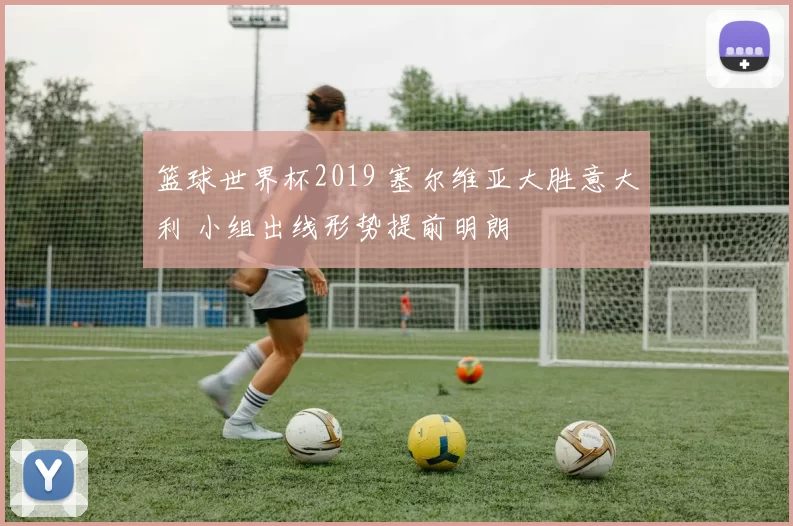 篮球世界杯2019 塞尔维亚大胜意大利 小组出线形势提前明朗