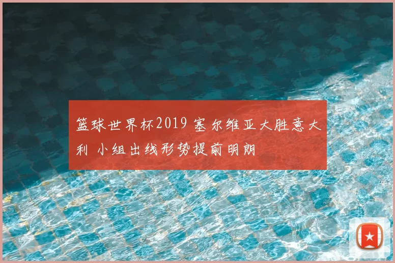 篮球世界杯2019 塞尔维亚大胜意大利 小组出线形势提前明朗