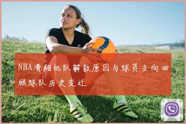 NBA滑翔机队解散原因与球员去向回顾球队历史变迁
