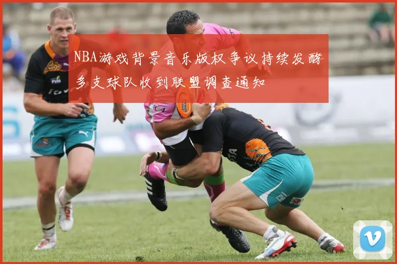 NBA游戏背景音乐版权争议持续发酵多支球队收到联盟调查通知