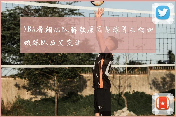 NBA滑翔机队解散原因与球员去向回顾球队历史变迁