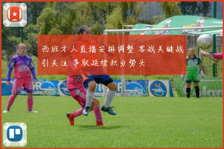 西班牙人直播安排调整 客战关键战引关注 争取延续积分势头