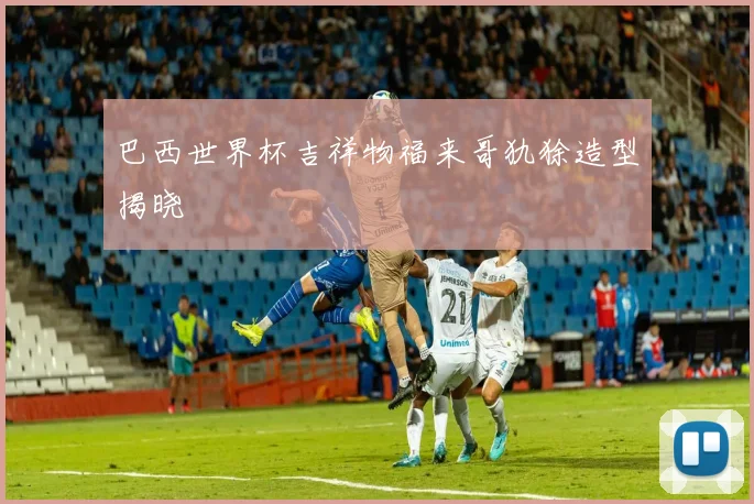 巴西世界杯吉祥物福来哥犰狳造型揭晓