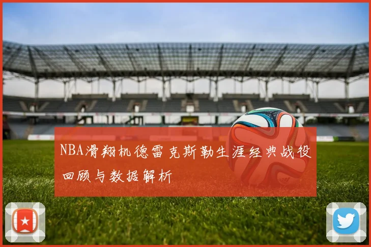 NBA滑翔机德雷克斯勒生涯经典战役回顾与数据解析