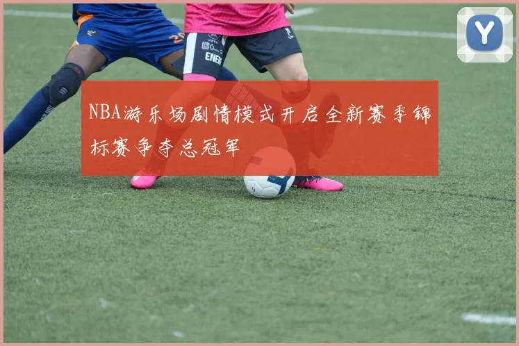 NBA游乐场剧情模式开启全新赛季锦标赛争夺总冠军