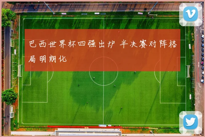 巴西世界杯四强出炉 半决赛对阵格局明朗化