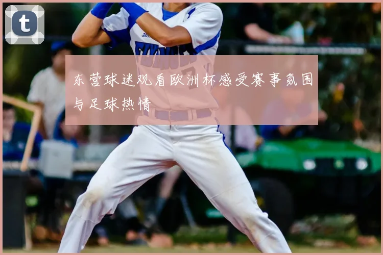 东营球迷观看欧洲杯感受赛事氛围与足球热情