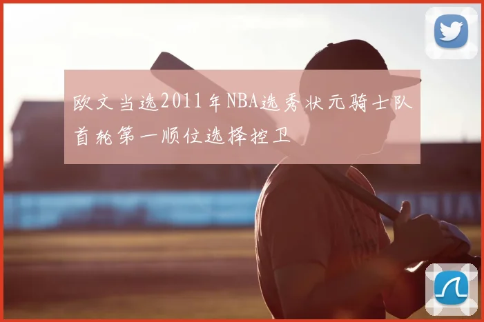 欧文当选2011年NBA选秀状元骑士队首轮第一顺位选择控卫