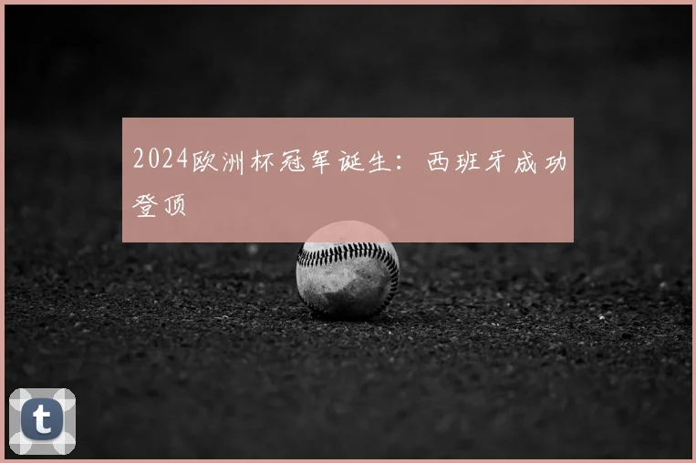 2024欧洲杯冠军诞生:西班牙成功登顶