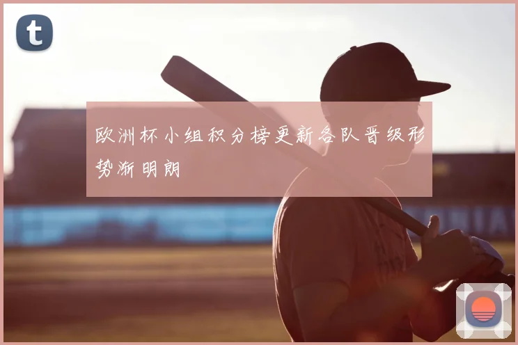 欧洲杯小组积分榜更新各队晋级形势渐明朗