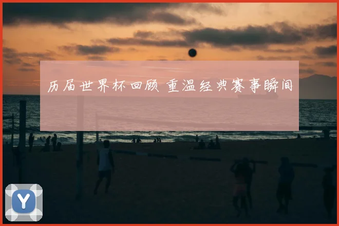 历届世界杯回顾 重温经典赛事瞬间