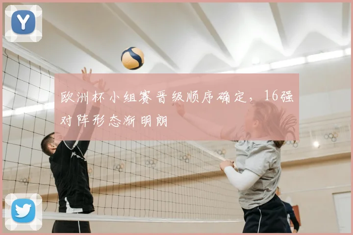 欧洲杯小组赛晋级顺序确定,16强对阵形态渐明朗