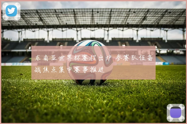 东南亚世界杯赛程出炉 参赛队伍备战焦点集中赛事推进