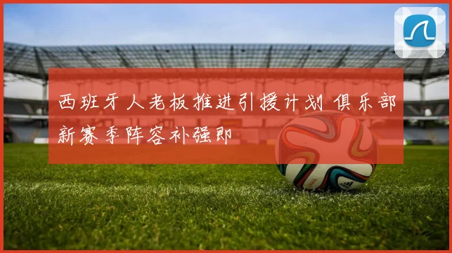 西班牙人老板推进引援计划 俱乐部新赛季阵容补强即