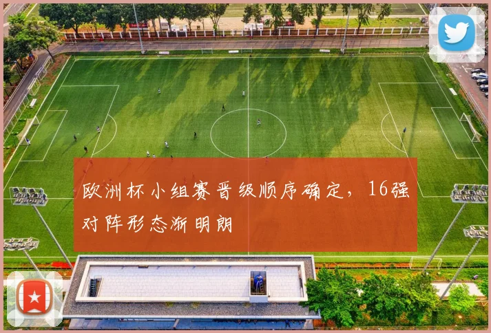 欧洲杯小组赛晋级顺序确定,16强对阵形态渐明朗