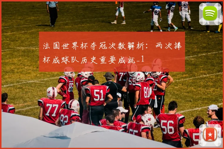 法国世界杯夺冠次数解析:两次捧杯成球队历史重要成就_1