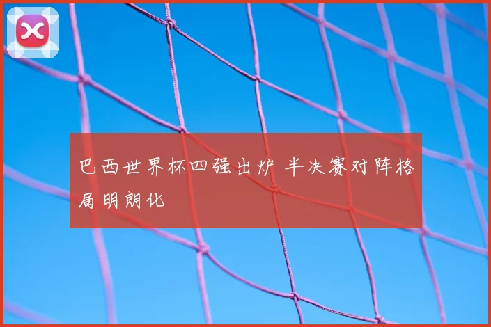 巴西世界杯四强出炉 半决赛对阵格局明朗化