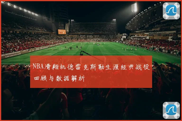 NBA滑翔机德雷克斯勒生涯经典战役回顾与数据解析