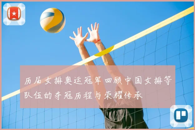 历届女排奥运冠军回顾中国女排等队伍的夺冠历程与荣耀传承