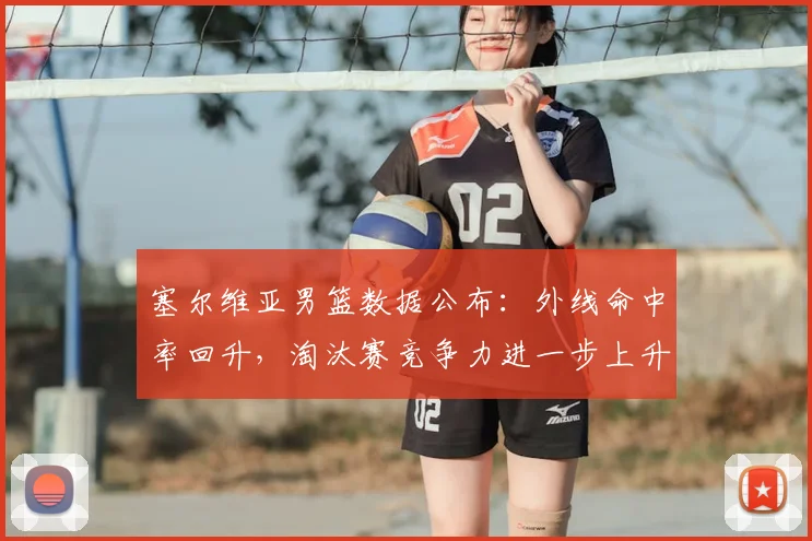 塞尔维亚男篮数据公布：外线命中率回升，淘汰赛竞争力进一步上升