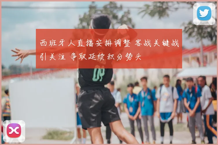 西班牙人直播安排调整 客战关键战引关注 争取延续积分势头